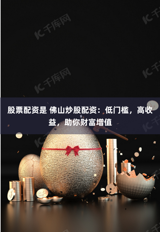 股票配资是 佛山炒股配资：低门槛，高收益，助你财富增值