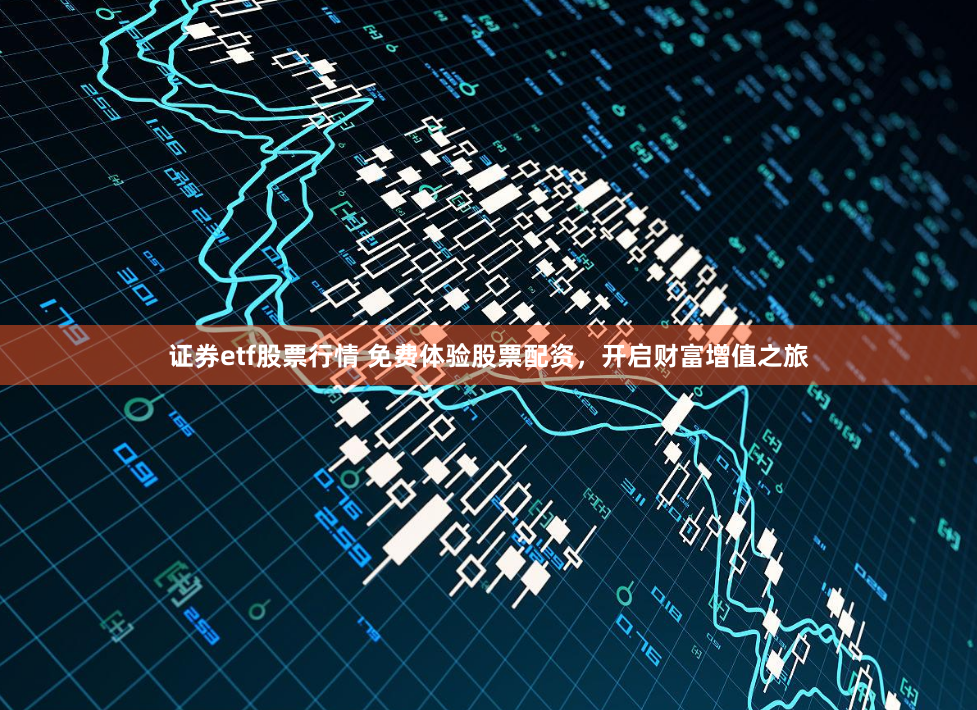 证券etf股票行情 免费体验股票配资，开启财富增值之旅