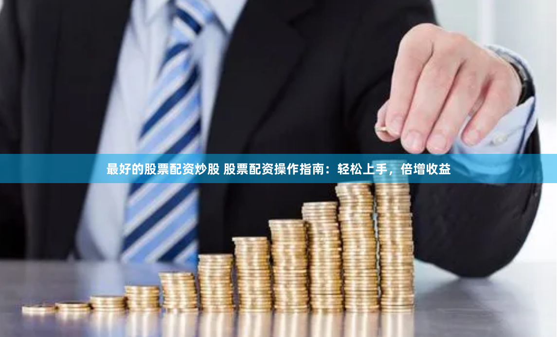 最好的股票配资炒股 股票配资操作指南：轻松上手，倍增收益