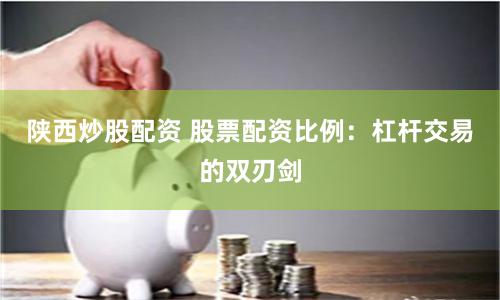 陕西炒股配资 股票配资比例：杠杆交易的双刃剑