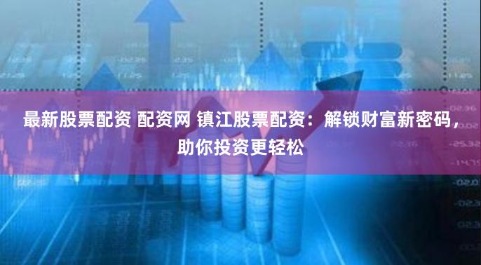 最新股票配资 配资网 镇江股票配资：解锁财富新密码，助你投资更轻松