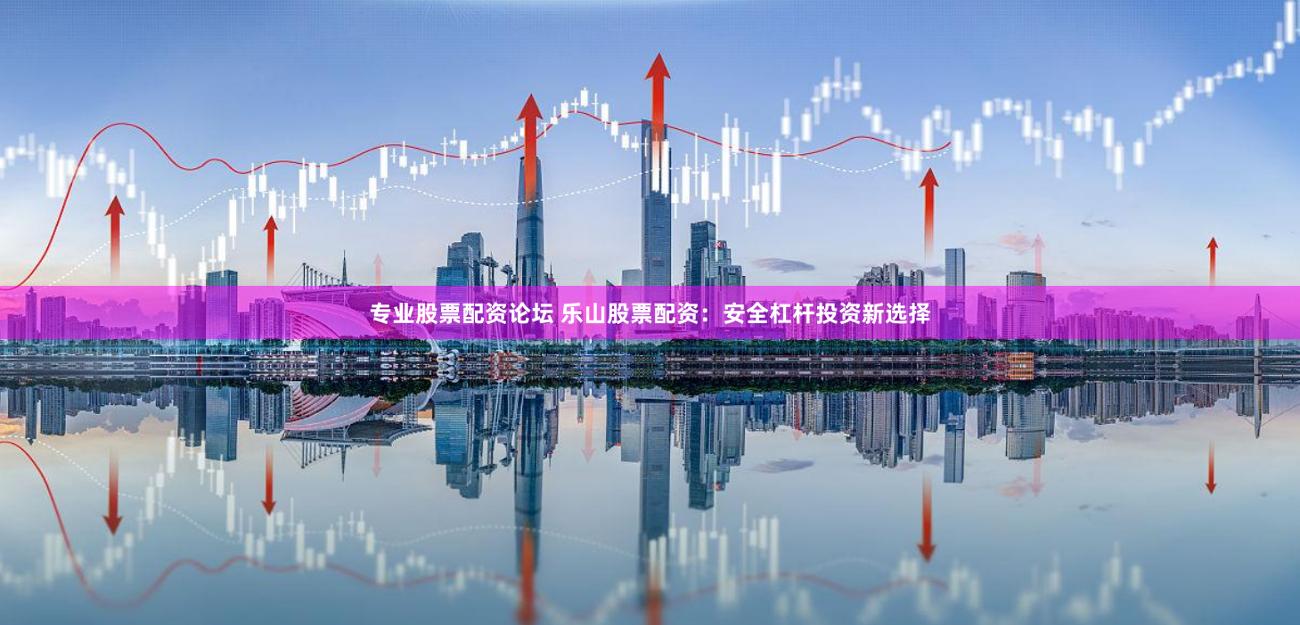 专业股票配资论坛 乐山股票配资：安全杠杆投资新选择