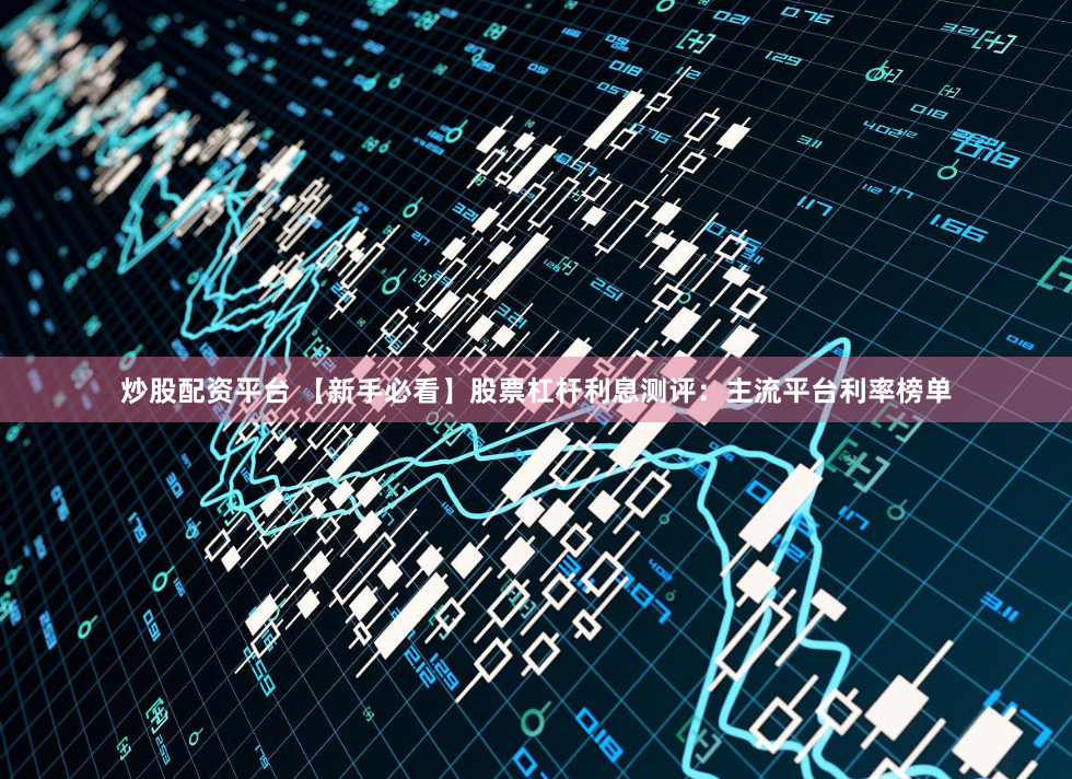 炒股配资平台 【新手必看】股票杠杆利息测评：主流平台利率榜单