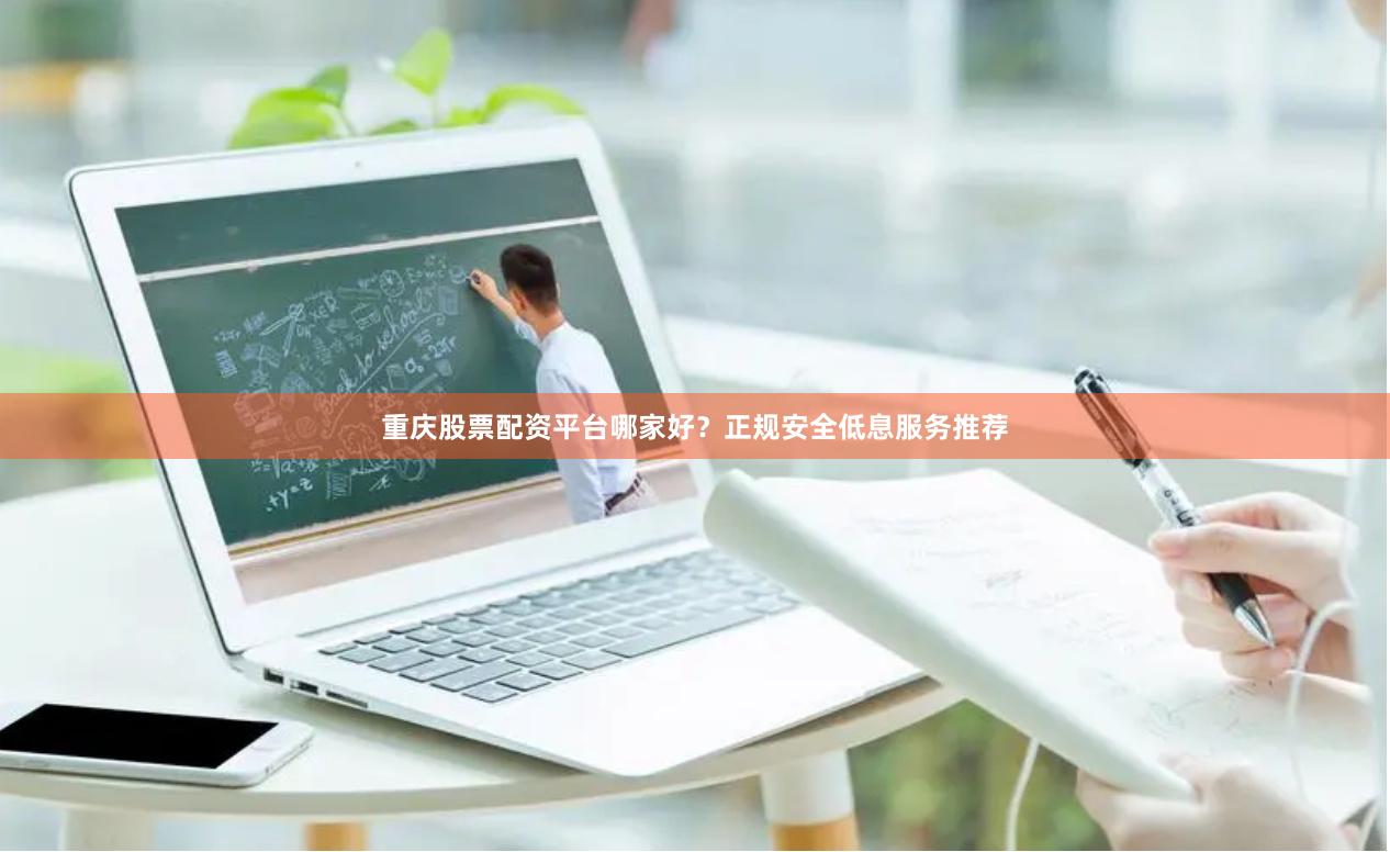 重庆股票配资平台哪家好？正规安全低息服务推荐