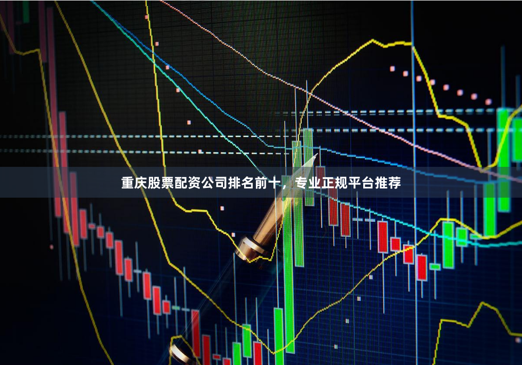 重庆股票配资公司排名前十，专业正规平台推荐