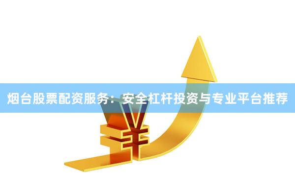 烟台股票配资服务：安全杠杆投资与专业平台推荐