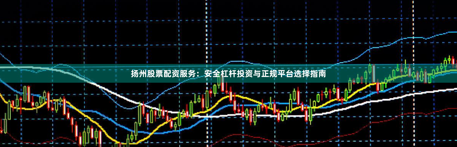 扬州股票配资服务：安全杠杆投资与正规平台选择指南