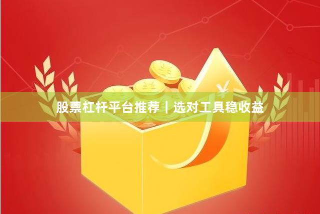 股票杠杆平台推荐｜选对工具稳收益