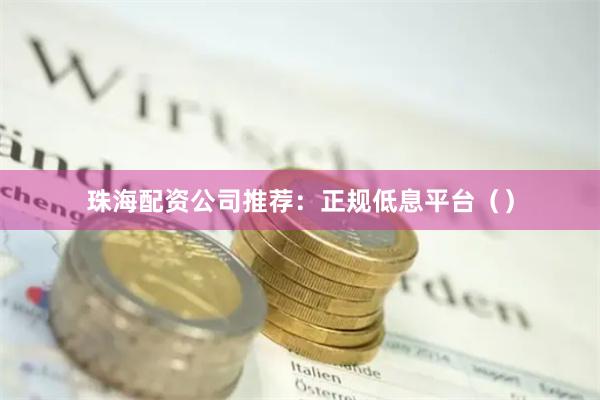 珠海配资公司推荐：正规低息平台（）