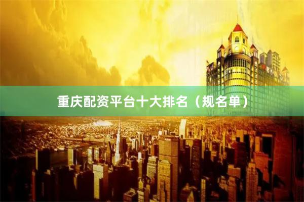 重庆配资平台十大排名（规名单）