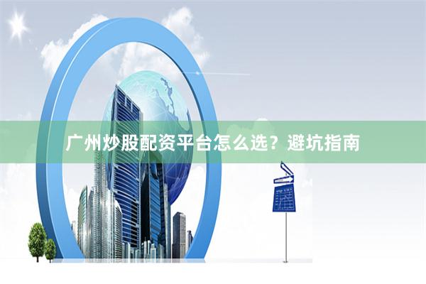 广州炒股配资平台怎么选？避坑指南