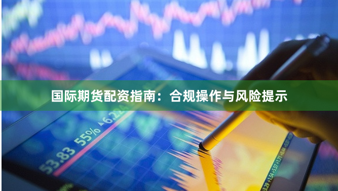 国际期货配资指南：合规操作与风险提示
