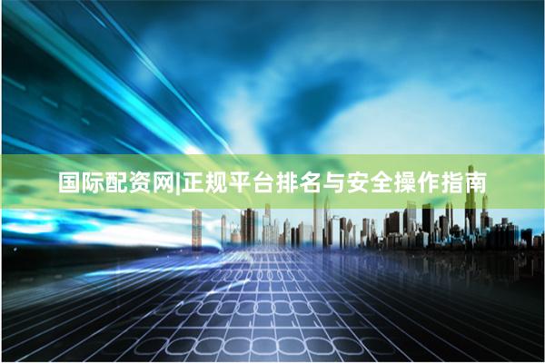 国际配资网|正规平台排名与安全操作指南