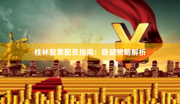 桂林股票配资指南：稳健策略解析