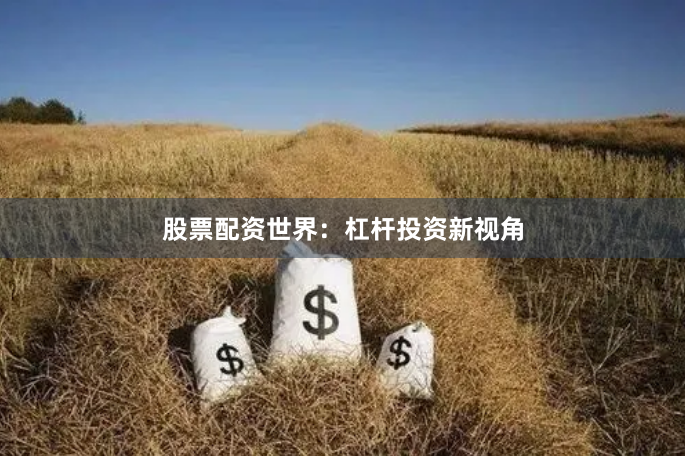 股票配资世界：杠杆投资新视角